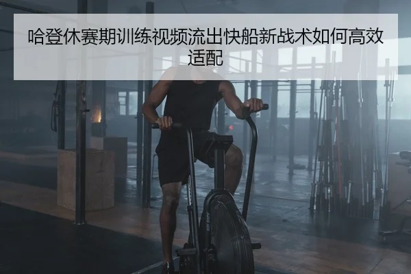 哈登休赛期训练视频流出快船新战术如何高效适配