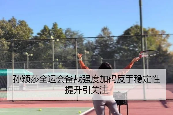 孙颖莎全运会备战强度加码反手稳定性提升引关注