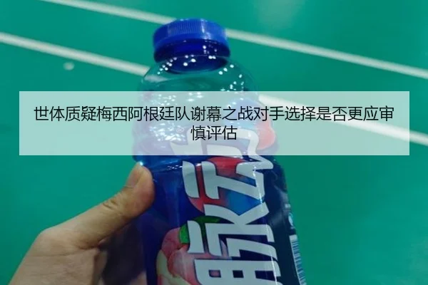 世体质疑梅西阿根廷队谢幕之战对手选择是否更应审慎评估